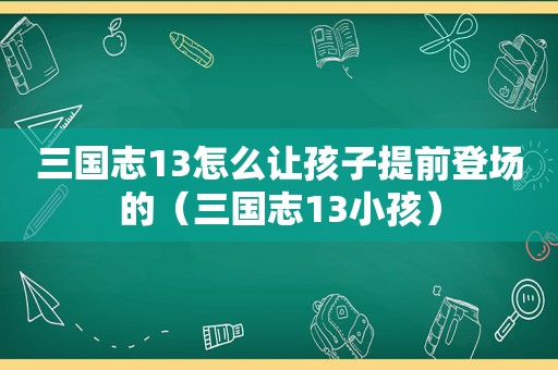 三国志13怎么让孩子提前登场的（三国志13小孩）