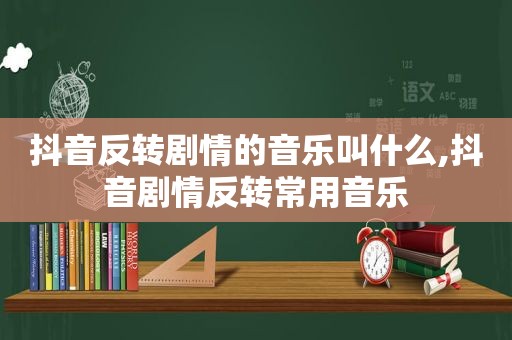 抖音反转剧情的音乐叫什么,抖音剧情反转常用音乐