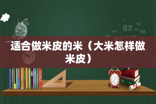 适合做米皮的米（大米怎样做米皮）