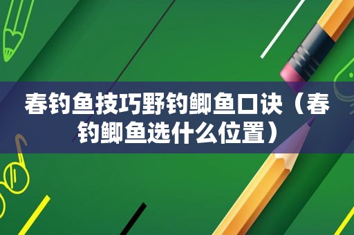 春钓鱼技巧野钓鲫鱼口诀（春钓鲫鱼选什么位置）