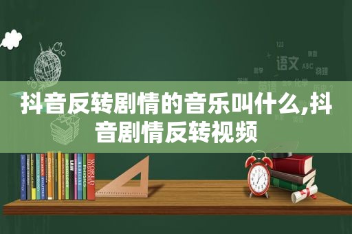 抖音反转剧情的音乐叫什么,抖音剧情反转视频