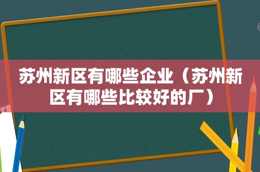 苏州新区有哪些企业（苏州新区有哪些比较好的厂）