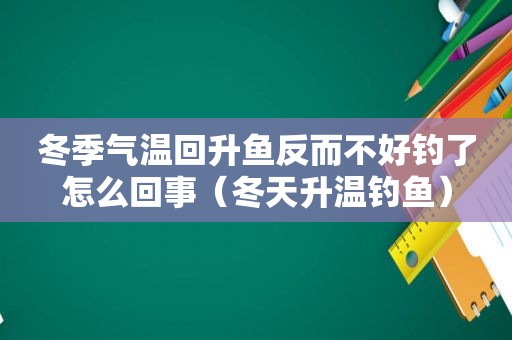 冬季气温回升鱼反而不好钓了怎么回事（冬天升温钓鱼）