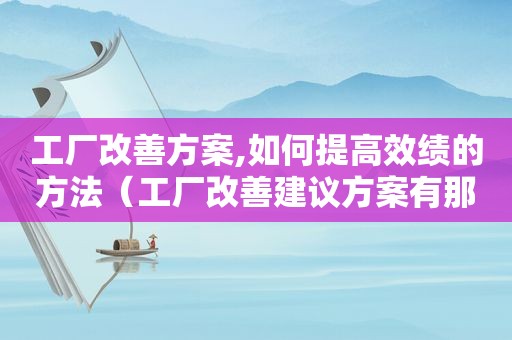 工厂改善方案,如何提高效绩的方法（工厂改善建议方案有那些）