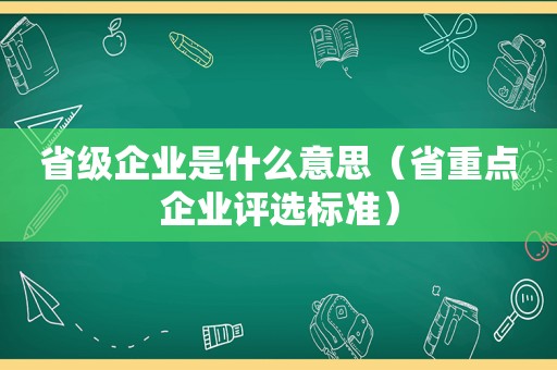 省级企业是什么意思（省重点企业评选标准）