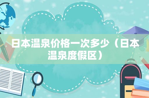 日本温泉价格一次多少（日本温泉度假区）