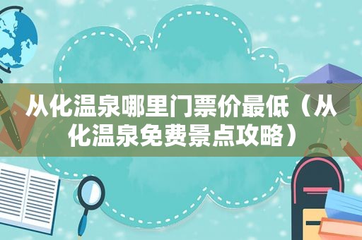 从化温泉哪里门票价最低（从化温泉免费景点攻略）