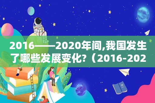 2016——2020年间,我国发生了哪些发展变化?（2016-2021变化）