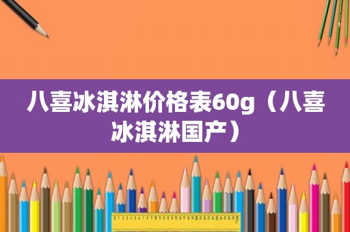 八喜冰淇淋价格表60g（八喜冰淇淋国产）