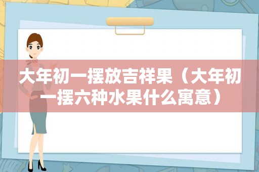 大年初一摆放吉祥果（大年初一摆六种水果什么寓意）