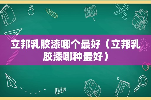 立邦乳胶漆哪个最好（立邦乳胶漆哪种最好）