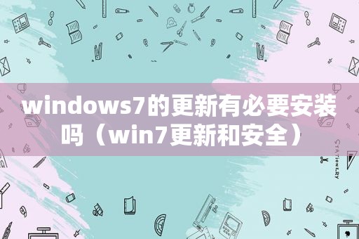 windows7的更新有必要安装吗（win7更新和安全）