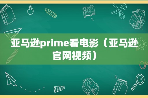 亚马逊prime看电影（亚马逊官网视频）