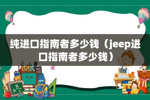 纯进口指南者多少钱（jeep进口指南者多少钱）