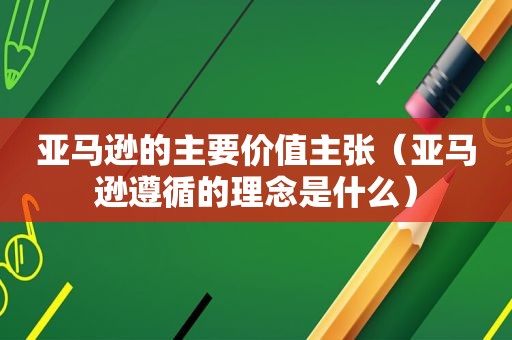 亚马逊的主要价值主张（亚马逊遵循的理念是什么）