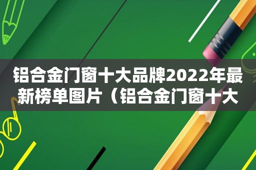 铝合金门窗十大品牌2022年最新榜单图片（铝合金门窗十大品牌2022年最新榜单及价格）