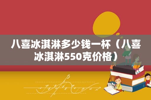 八喜冰淇淋多少钱一杯（八喜冰淇淋550克价格）