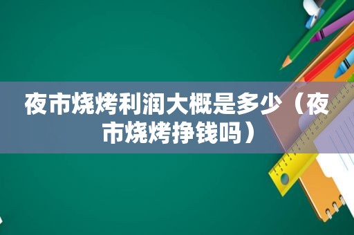 夜市烧烤利润大概是多少（夜市烧烤挣钱吗）