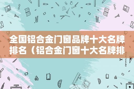 全国铝合金门窗品牌十大名牌排名（铝合金门窗十大名牌排行榜）