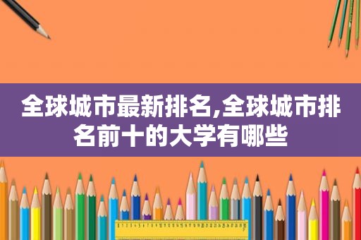 全球城市最新排名,全球城市排名前十的大学有哪些