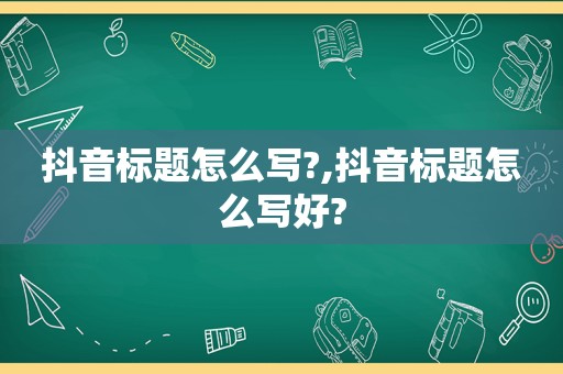 抖音标题怎么写?,抖音标题怎么写好?