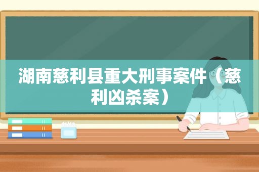 湖南慈利县重大刑事案件（慈利凶杀案）