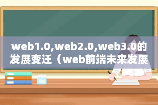 web1.0,web2.0,web3.0的发展变迁（web前端未来发展趋势）