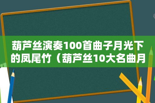 葫芦丝演奏100首曲子月光下的凤尾竹（葫芦丝10大名曲月光下的凤尾竹）