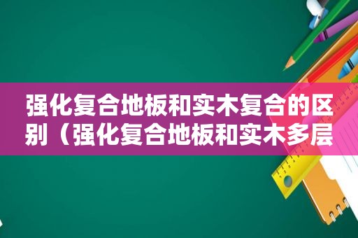 强化复合地板和实木复合的区别（强化复合地板和实木多层地板有什么区别）