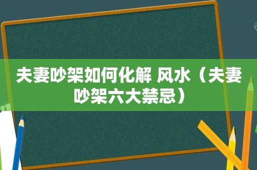 夫妻吵架如何化解 风水（夫妻吵架六大禁忌）