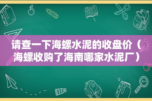 请查一下海螺水泥的收盘价（海螺收购了海南哪家水泥厂）