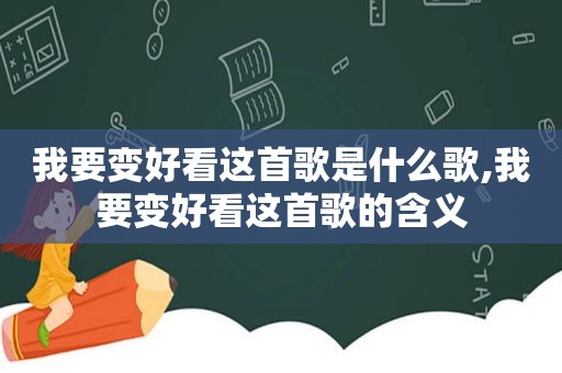 我要变好看这首歌是什么歌,我要变好看这首歌的含义