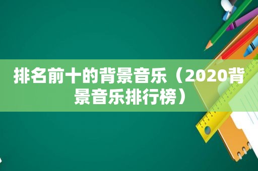 排名前十的背景音乐（2020背景音乐排行榜）