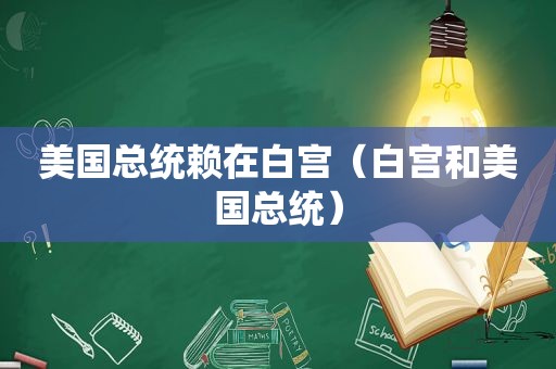 美国总统赖在白宫（白宫和美国总统）