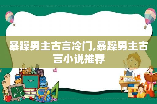 暴躁男主古言冷门,暴躁男主古言小说推荐