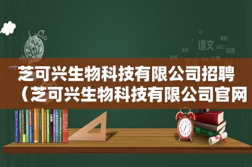 芝可兴生物科技有限公司招聘（芝可兴生物科技有限公司官网）