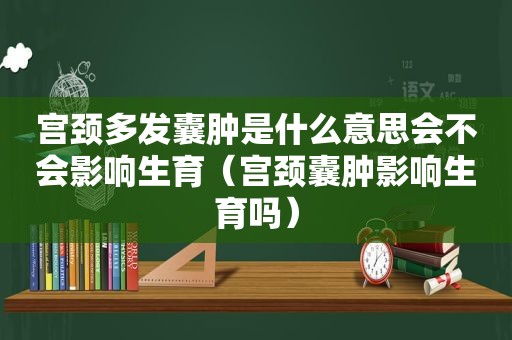 宫颈多发囊肿是什么意思会不会影响生育（宫颈囊肿影响生育吗）