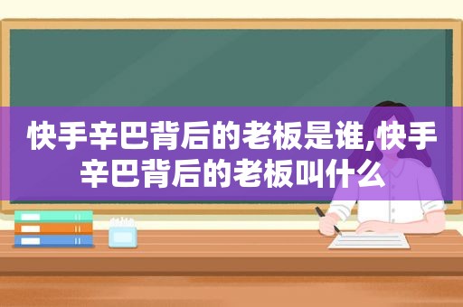 快手辛巴背后的老板是谁,快手辛巴背后的老板叫什么