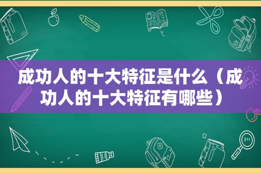 成功人的十大特征是什么（成功人的十大特征有哪些）