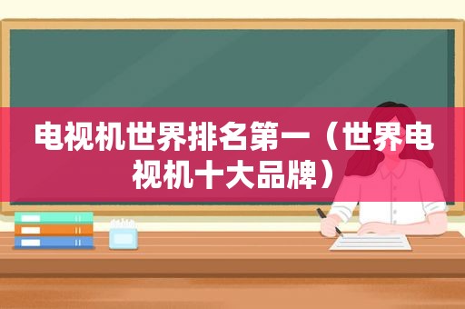 电视机世界排名第一（世界电视机十大品牌）