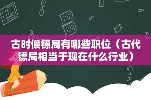 古时候镖局有哪些职位（古代镖局相当于现在什么行业）