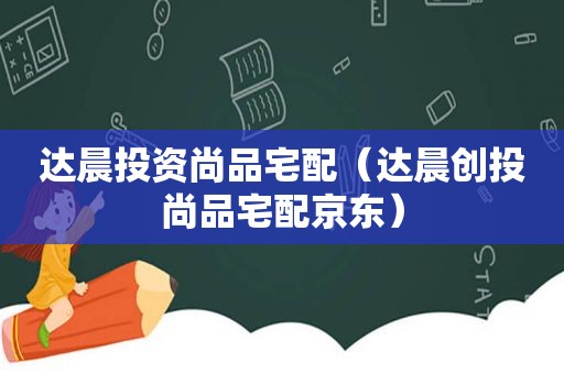 达晨投资尚品宅配（达晨创投尚品宅配京东）