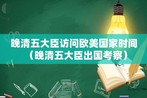 晚清五大臣访问欧美国家时间（晚清五大臣出国考察）