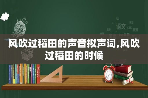 风吹过稻田的声音拟声词,风吹过稻田的时候