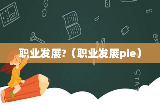 职业发展?（职业发展pie）