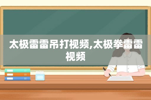 太极雷雷吊打视频,太极拳雷雷视频