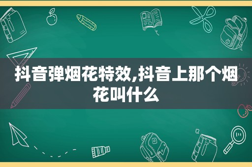 抖音弹烟花特效,抖音上那个烟花叫什么