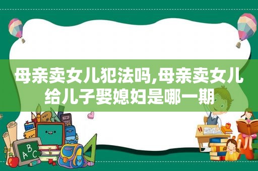 母亲卖女儿犯法吗,母亲卖女儿给儿子娶媳妇是哪一期