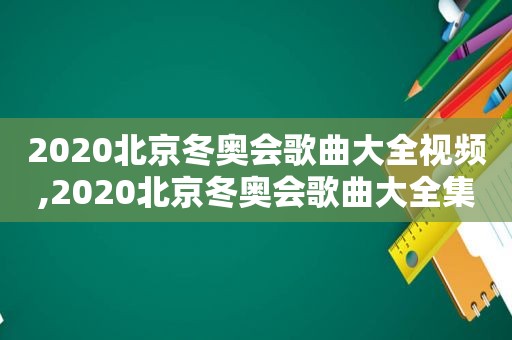 2020北京冬奥会歌曲大全视频,2020北京冬奥会歌曲大全集