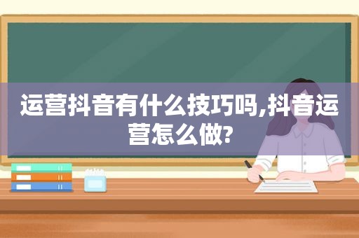 运营抖音有什么技巧吗,抖音运营怎么做?